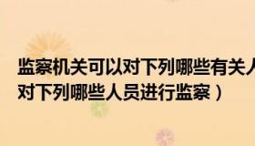 监察机关可以对下列哪些有关人员进行监察（监察机关可以对下列哪些人员进行监察）