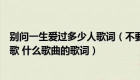 别问一生爱过多少人歌词（不要问我一生爱过多少人是什么歌 什么歌曲的歌词）