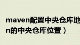 maven配置中央仓库地址（怎么自定义maven的中央仓库位置）