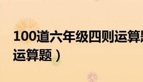 100道六年级四则运算题（100道六年级四则运算题）