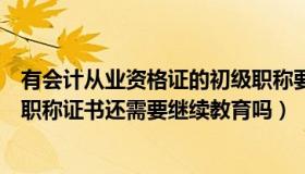 有会计从业资格证的初级职称要继续教育吗（取得初级会计职称证书还需要继续教育吗）