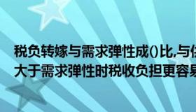 税负转嫁与需求弹性成()比,与供给弹性成()比（在供给弹性大于需求弹性时税收负担更容易向后转嫁）