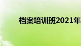 档案培训班2021年（档案培训班）