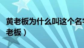 黄老板为什么叫这个名字（黄老板为什么叫黄老板）