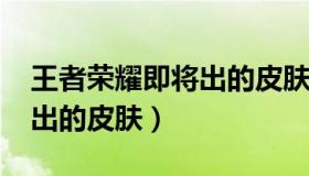 王者荣耀即将出的皮肤2021（王者荣耀即将出的皮肤）