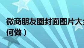 微商朋友圈封面图片大全（微商朋友圈封面如何做）