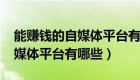 能赚钱的自媒体平台有哪些?（可以赚钱的自媒体平台有哪些）