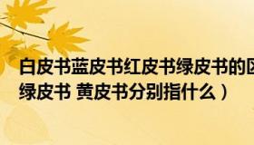 白皮书蓝皮书红皮书绿皮书的区别（蓝皮书 白皮书 红皮书 绿皮书 黄皮书分别指什么）