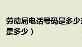 劳动局电话号码是多少东莞（劳动局电话号码是多少）