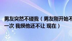 男友突然不碰我（男友刚开始不愿意碰我身体 有时候很久碰一次 我摸他还不让 现在）