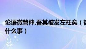 论语微管仲,吾其被发左衽矣（微管仲吾其被发左衽矣说的是什么事）