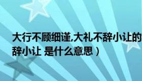 大行不顾细谨,大礼不辞小让的意思（大行不顾细谨 大礼不辞小让 是什么意思）