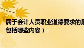 属于会计人员职业道德要求的是（会计人员的职业道德主要包括哪些内容）