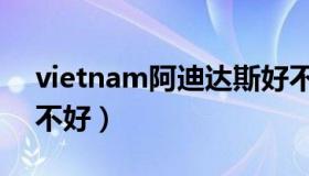 vietnam阿迪达斯好不好（vietnam耐克好不好）