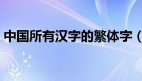 中国所有汉字的繁体字（中国所有汉字大全）