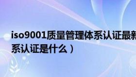 iso9001质量管理体系认证最新标准（iso9001质量管理体系认证是什么）