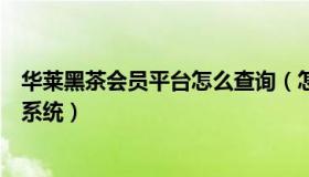 华莱黑茶会员平台怎么查询（怎样登录华莱健黑茶会员管理系统）