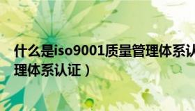 什么是iso9001质量管理体系认证（什么是ISO9001质量管理体系认证）