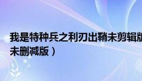 我是特种兵之利刃出鞘未剪辑版本（我是特种兵之利刃出鞘未删减版）