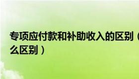 专项应付款和补助收入的区别（专项应付款与政府补助有什么区别）