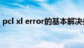 pcl xl error的基本解决办法（pcl xl error）