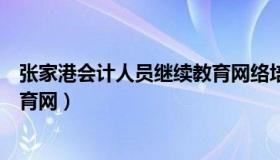 张家港会计人员继续教育网络培训（张家港会计人员继续教育网）