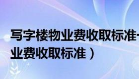 写字楼物业费收取标准一览表大全（写字楼物业费收取标准）