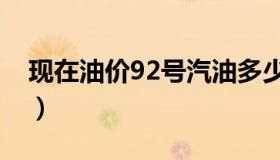 现在油价92号汽油多少钱一升（现在油价92）