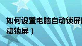 如何设置电脑自动锁屏时间（如何设置电脑自动锁屏）