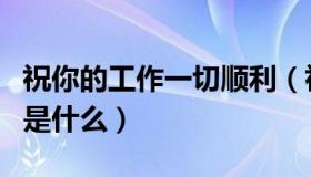 祝你的工作一切顺利（祝你工作顺利的下一句是什么）