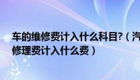 车的维修费计入什么科目?（汽车修理费记入什么科目汽车修理费计入什么费）