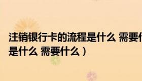 注销银行卡的流程是什么 需要什么材料（注销银行卡的流程是什么 需要什么）