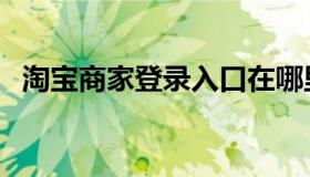 淘宝商家登录入口在哪里（淘宝商家登录）