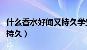 什么香水好闻又持久学生党（什么香水好闻又持久）