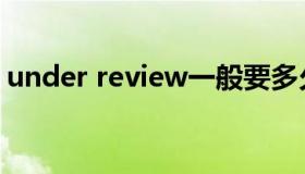 under review一般要多久（under review）