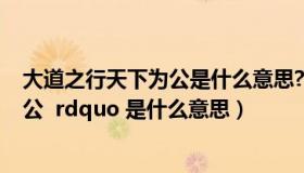 大道之行天下为公是什么意思?（ldquo 大道之行也 天下为公  rdquo 是什么意思）