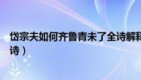 岱宗夫如何齐鲁青未了全诗解释（岱宗夫如何齐鲁青未了全诗）