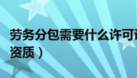 劳务分包需要什么许可证（劳务分包需要什么资质）