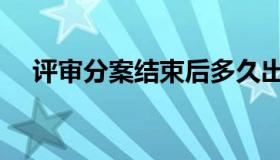 评审分案结束后多久出结果（评审分案）