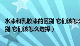 水漆和乳胶漆的区别 它们该怎么选择呢（水漆和乳胶漆的区别 它们该怎么选择）