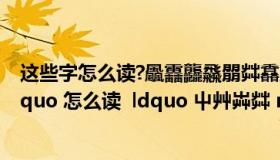 这些字怎么读?飍靐龘飝朤茻馫麤鱻灥（ldquo 屮艸芔茻 rdquo 怎么读  ldquo 屮艸芔茻 rdquo 是什么意思）