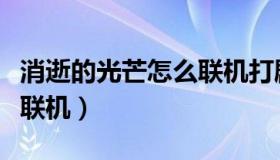 消逝的光芒怎么联机打剧情（消逝的光芒怎么联机）