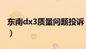 东南dx3质量问题投诉（东南dx3质量怎么样）