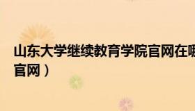 山东大学继续教育学院官网在哪里（山东大学继续教育学院官网）