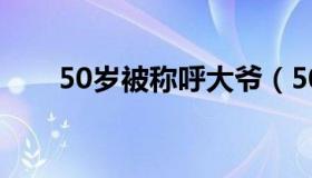 50岁被称呼大爷（50岁被称为什么）