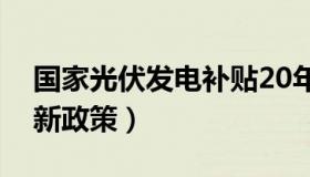 国家光伏发电补贴20年政策（国家光伏发电新政策）