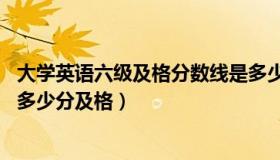 大学英语六级及格分数线是多少（大学英语六级多少分过线 多少分及格）