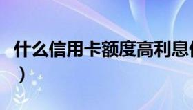 什么信用卡额度高利息低（什么信用卡额度高）