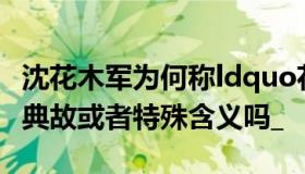 沈花木军为何称ldquo花木军rdquo。有什么典故或者特殊含义吗_