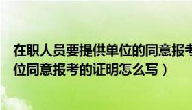 在职人员要提供单位的同意报考的证明（在职人员需提供单位同意报考的证明怎么写）